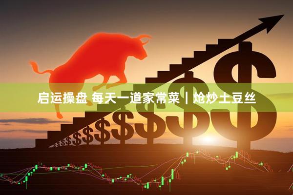 启运操盘 每天一道家常菜｜炝炒土豆丝