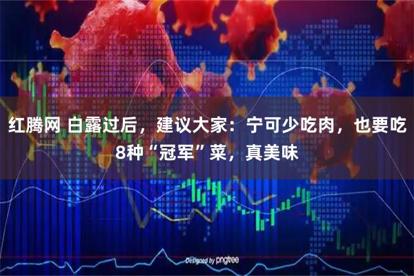 红腾网 白露过后，建议大家：宁可少吃肉，也要吃8种“冠军”菜，真美味