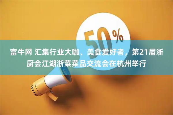 富牛网 汇集行业大咖、美食爱好者，第21届浙厨会江湖浙菜菜品交流会在杭州举行