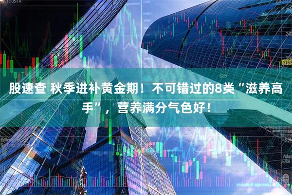 股速查 秋季进补黄金期！不可错过的8类“滋养高手”，营养满分气色好！