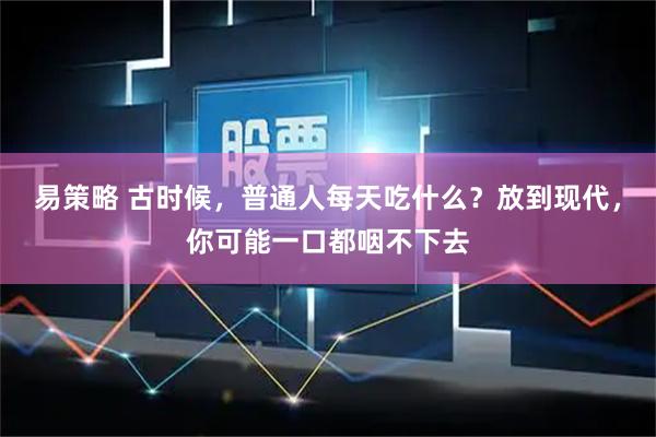 易策略 古时候，普通人每天吃什么？放到现代，你可能一口都咽不下去