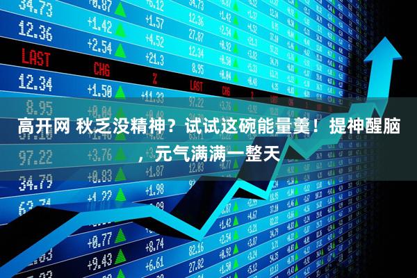 高开网 秋乏没精神？试试这碗能量羹！提神醒脑，元气满满一整天