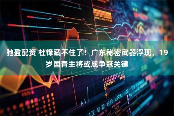 驰盈配资 杜锋藏不住了！广东秘密武器浮现，19岁国青主将或成争冠关键