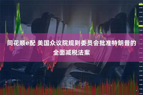 同花顺e配 美国众议院规则委员会批准特朗普的全面减税法案