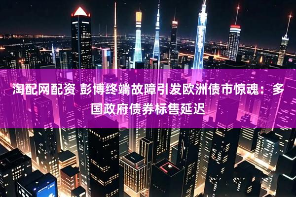 淘配网配资 彭博终端故障引发欧洲债市惊魂：多国政府债券标售延迟