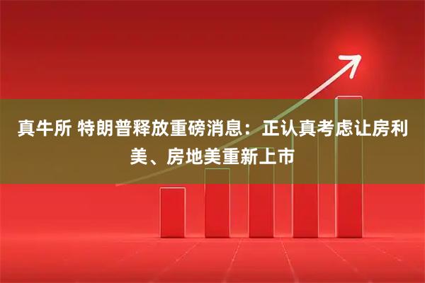 真牛所 特朗普释放重磅消息：正认真考虑让房利美、房地美重新上市