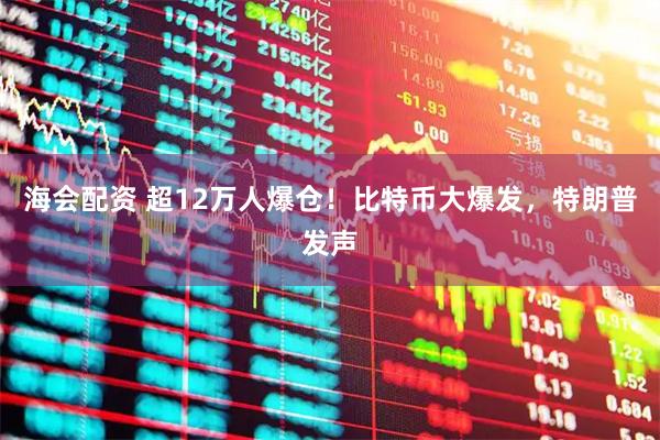 海会配资 超12万人爆仓！比特币大爆发，特朗普发声