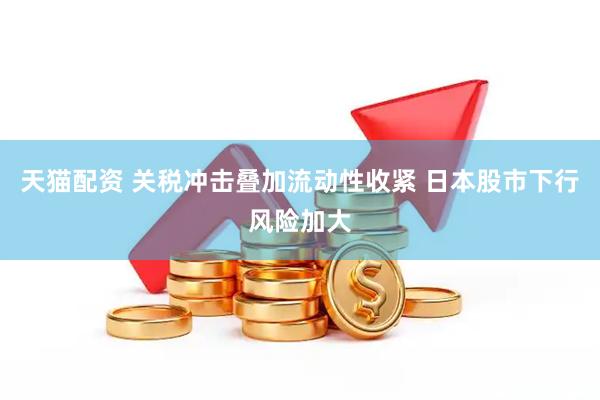 天猫配资 关税冲击叠加流动性收紧 日本股市下行风险加大