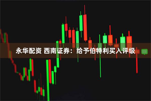 永华配资 西南证券：给予伯特利买入评级