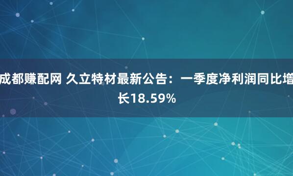 成都赚配网 久立特材最新公告：一季度净利润同比增长18.59%