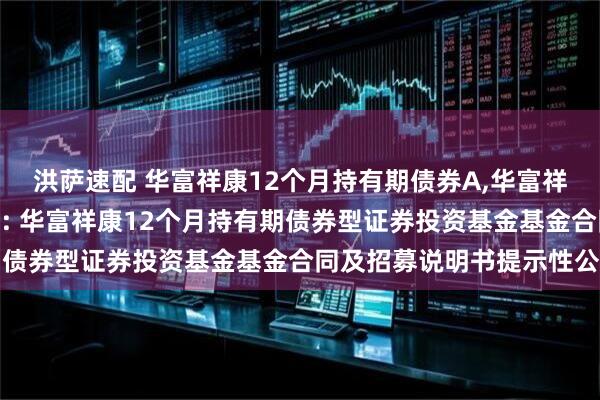 洪萨速配 华富祥康12个月持有期债券A,华富祥康12个月持有期债券C: 华富祥康12个月持有期债券型证券投资基金基金合同及招募说明书提示性公告