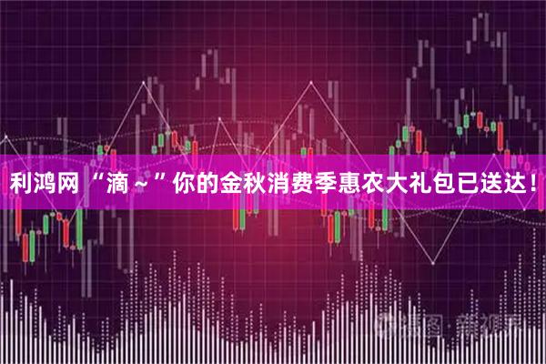 利鸿网 “滴～”你的金秋消费季惠农大礼包已送达！