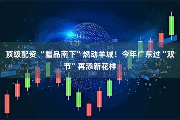 顶级配资 “疆品南下”燃动羊城！今年广东过“双节”再添新花样