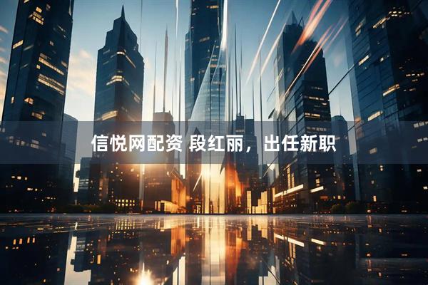 信悦网配资 段红丽，出任新职