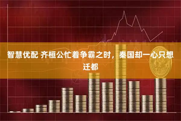 智慧优配 齐桓公忙着争霸之时，秦国却一心只想迁都