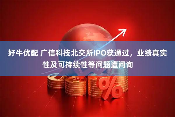 好牛优配 广信科技北交所IPO获通过，业绩真实性及可持续性等问题遭问询