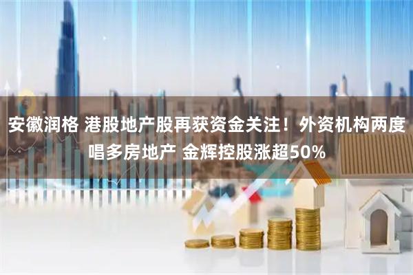 安徽润格 港股地产股再获资金关注！外资机构两度唱多房地产 金辉控股涨超50%