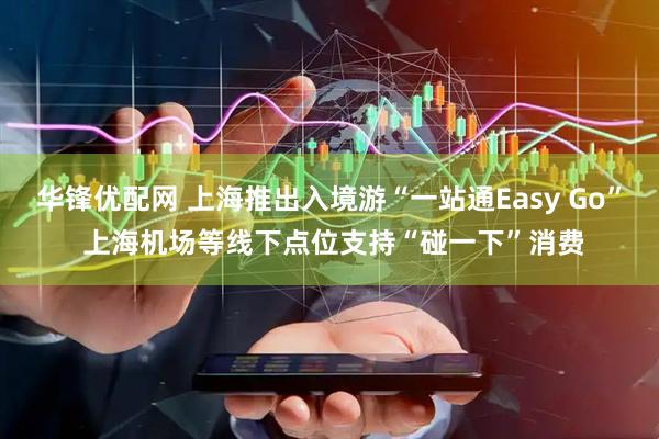 华锋优配网 上海推出入境游“一站通Easy Go” 上海机场等线下点位支持“碰一下”消费