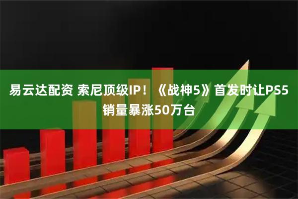 易云达配资 索尼顶级IP！《战神5》首发时让PS5销量暴涨50万台