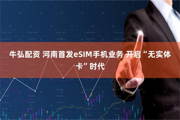 牛弘配资 河南首发eSIM手机业务 开启“无实体卡”时代