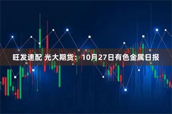 旺发速配 光大期货：10月27日有色金属日报