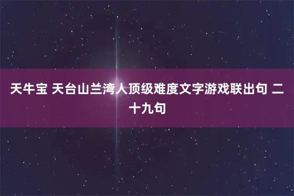 天牛宝 天台山兰湾人顶级难度文字游戏联出句 二十九句