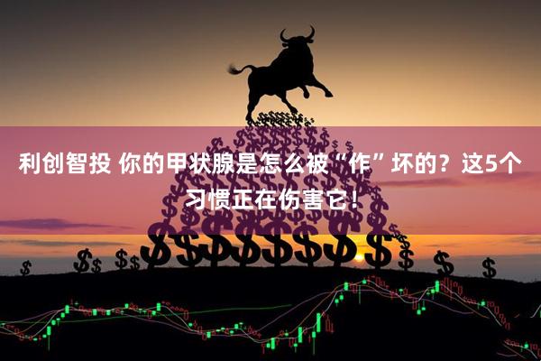 利创智投 你的甲状腺是怎么被“作”坏的？这5个习惯正在伤害它！