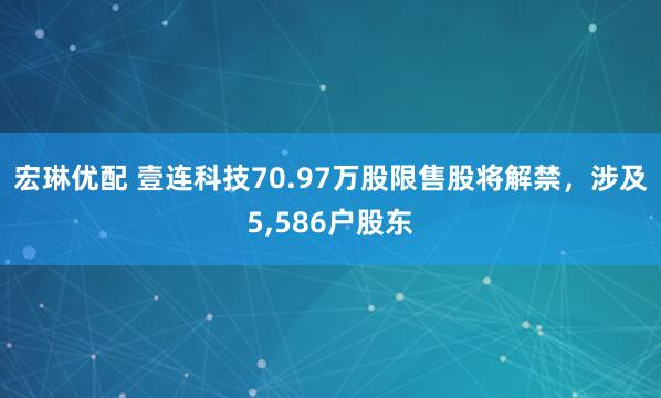 宏琳优配 壹连科技70.97万股限售股将解禁，涉及5,586户股东