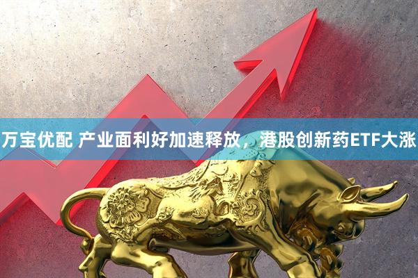 万宝优配 产业面利好加速释放，港股创新药ETF大涨