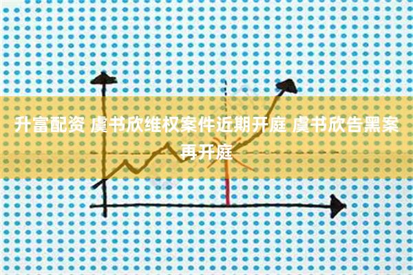 升富配资 虞书欣维权案件近期开庭 虞书欣告黑案再开庭