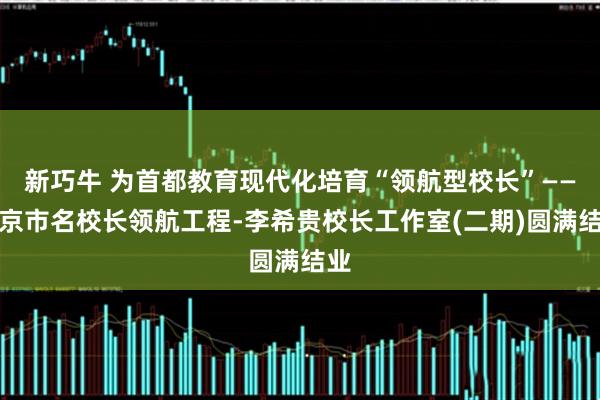 新巧牛 为首都教育现代化培育“领航型校长”——北京市名校长领航工程-李希贵校长工作室(二期)圆满结业