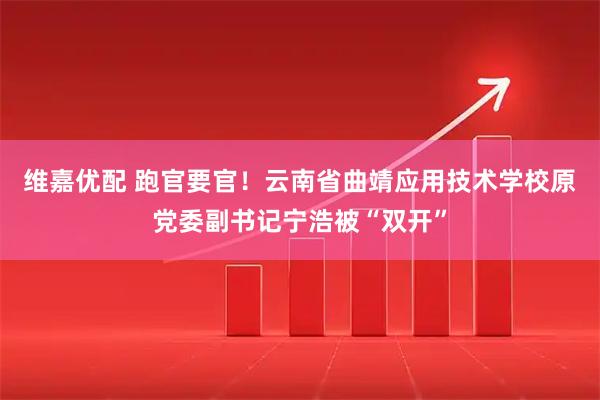 维嘉优配 跑官要官！云南省曲靖应用技术学校原党委副书记宁浩被“双开”