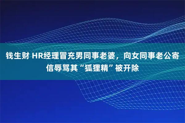钱生财 HR经理冒充男同事老婆，向女同事老公寄信辱骂其“狐狸精”被开除