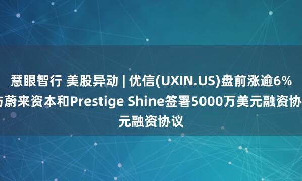 慧眼智行 美股异动 | 优信(UXIN.US)盘前涨逾6% 与蔚来资本和Prestige Shine签署5000万美元融资协议