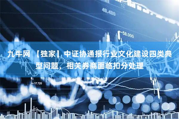 九牛网 【独家】中证协通报行业文化建设四类典型问题，相关券商面临扣分处理