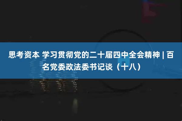 思考资本 学习贯彻党的二十届四中全会精神 | 百名党委政法委书记谈（十八）