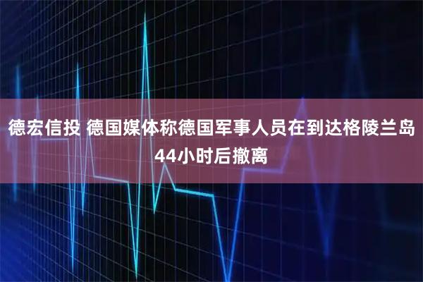 德宏信投 德国媒体称德国军事人员在到达格陵兰岛44小时后撤离