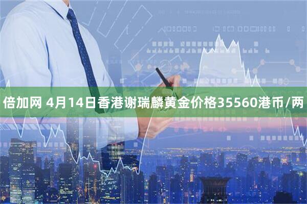 倍加网 4月14日香港谢瑞麟黄金价格35560港币/两