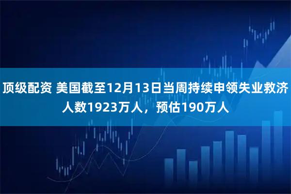 顶级配资 美国截至12月13日当周持续申领失业救济人数1923万人，预估190万人