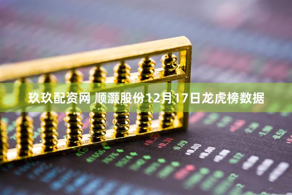 玖玖配资网 顺灏股份12月17日龙虎榜数据