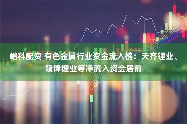 峪科配资 有色金属行业资金流入榜：天齐锂业、赣锋锂业等净流入资金居前