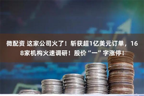 微配资 这家公司火了！斩获超1亿美元订单，168家机构火速调研！股价“一”字涨停！