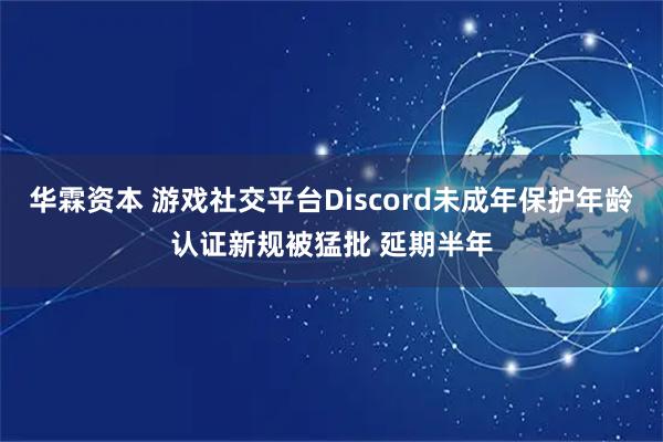 华霖资本 游戏社交平台Discord未成年保护年龄认证新规被猛批 延期半年