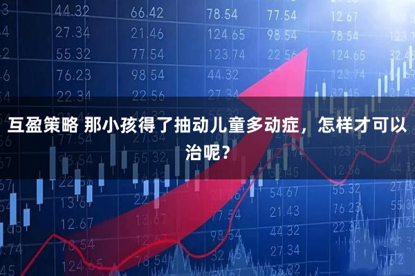 互盈策略 那小孩得了抽动儿童多动症，怎样才可以治呢？