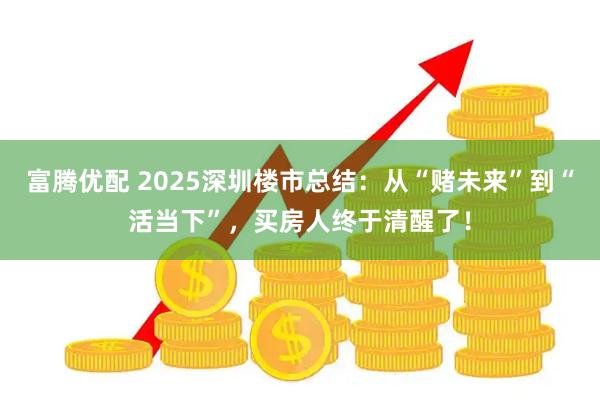 富腾优配 2025深圳楼市总结：从“赌未来”到“活当下”，买房人终于清醒了！