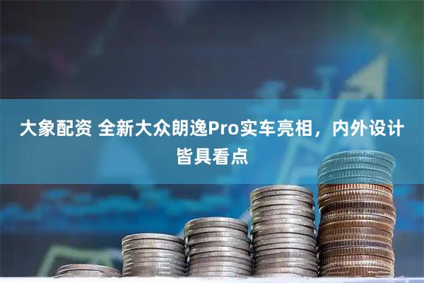 大象配资 全新大众朗逸Pro实车亮相，内外设计皆具看点