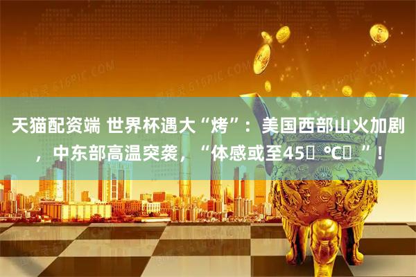 天猫配资端 世界杯遇大“烤”：美国西部山火加剧，中东部高温突袭，“体感或至45‌℃‌”！